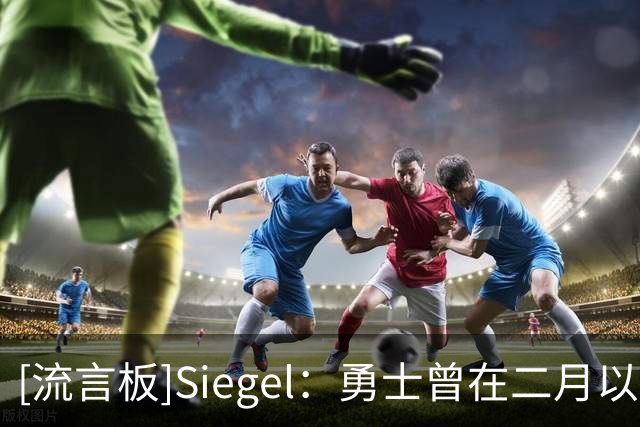 [流言板]Siegel：勇士曾在二月以2首轮为核心报价伦纳德，被快船拒绝